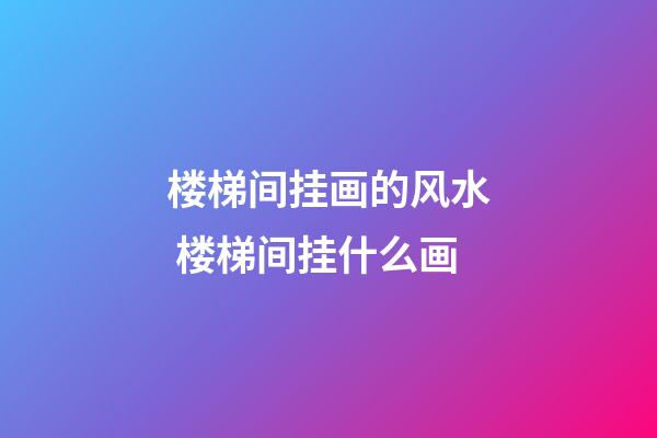 楼梯间挂画的风水 楼梯间挂什么画